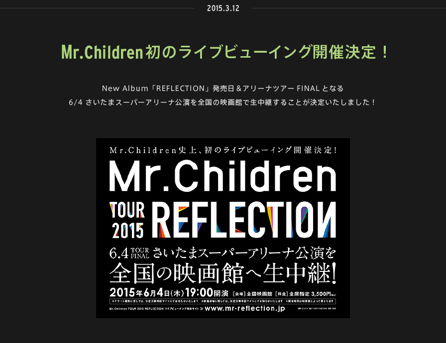 2015.03.12 | Mr.Children初のライブビューイング開催決定！ | New Album「REFLECTION」発売日＆アリーナツアーFINALとなる6/4さいたまスーパーアリーナ公演を全国の映画館で生中継することが決定いたしました！