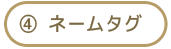 ④ ネームタグ