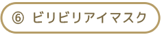 ⑥ ビリビリアイマスク