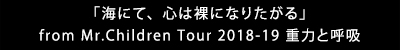 「海にて、心は裸になりたがる」
                                from Mr.Children Tour 2018-19 重力と呼吸