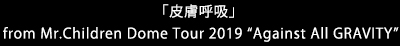 「皮膚呼吸」from Mr.Children Dome Tour 2019 “Against All GRAVITY”