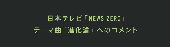 日本テレビ「NEWS ZERO」テーマ曲『進化論』へのコメント
