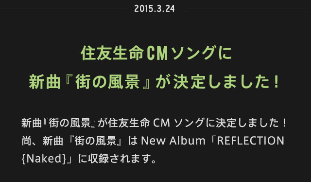 2015.03.24 | 住友生命CMソングに新曲『街の風景』が決定しました！ | 新曲『街の風景』が住友生命CMソングに決定しました！尚、新曲『街の風景』はNew Album「REFLECTION {Naked}」に収録されます